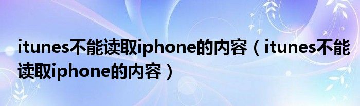 itunes不能读取iphone的内容（itunes不能读取iphone的内容）