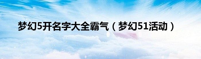 梦幻5开名字大全霸气（梦幻51活动）