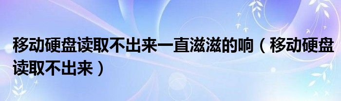 移动硬盘读取不出来一直滋滋的响（移动硬盘读取不出来）