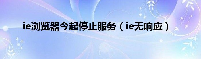 ie浏览器今起停止服务（ie无响应）