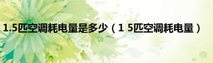 1.5匹空调耗电量是多少（1 5匹空调耗电量）