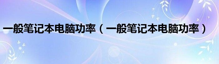 一般笔记本电脑功率（一般笔记本电脑功率）