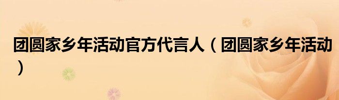 团圆家乡年活动官方代言人（团圆家乡年活动）