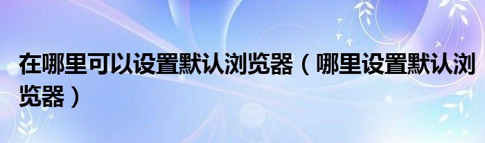 在哪里可以设置默认浏览器（哪里设置默认浏览器）