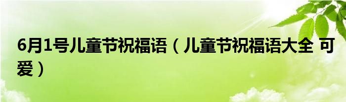 6月1号儿童节祝福语（儿童节祝福语大全 可爱）