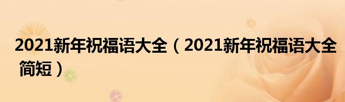 2021新年祝福语大全（2021新年祝福语大全 简短）