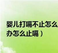 嬰兒打嗝不止怎麼辦新生兒打嗝怎麼辦(新生嬰兒打嗝怎麼辦怎麼止嗝)