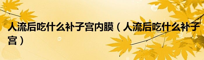 人流後吃什麼補子宮內膜(人流後吃什麼補子宮)_環球知識網