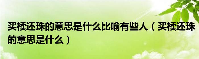 買櫝還珠的意思是什麼比喻有些人(買櫝還珠的意思是什麼)-第1張圖片