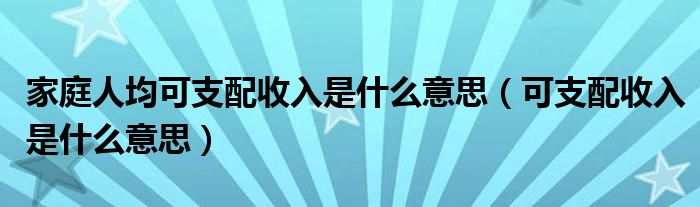 家庭人均可支配收入是什麼意思(可支配收入是什麼意思)_環球知識網