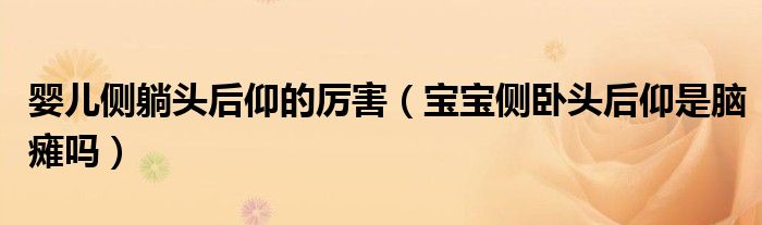 嬰兒側躺頭後仰的厲害(寶寶側臥頭後仰是腦癱嗎)_環球知識網