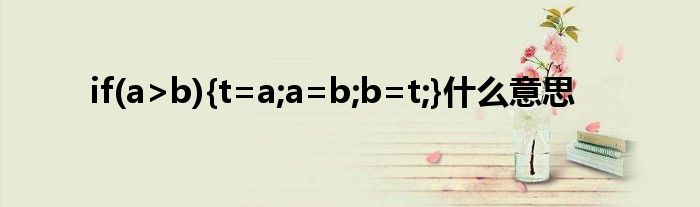 If(a>b){t=a;a=b;b=t;}什么意思_环球知识网