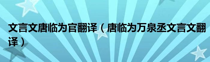 文言文唐临为官翻译(唐临为万泉丞文言文翻译)_环球知识网