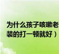 為什麼孩子咳嗽老不好多半是裝的(孩子咳嗽老不好多半是裝的打一頓