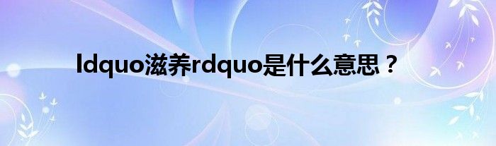 Ldquo滋养rdquo是什么意思？环球知识网 4440