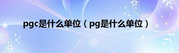 Pgc是什么单位（pg是什么单位） 环球知识网