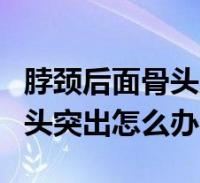 脖頸後面骨頭突出怎麼治療(脖子後面頸椎骨頭突出怎麼辦)