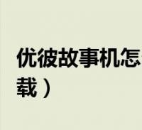 优彼故事机怎么下载东西(优彼故事机怎么下载)2023-05-21综合百科关于