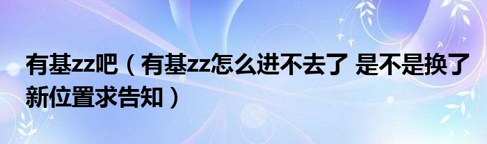 有基zz吧（有基zz怎么进不去了 是不是换了新位置求告知） 环球知识网