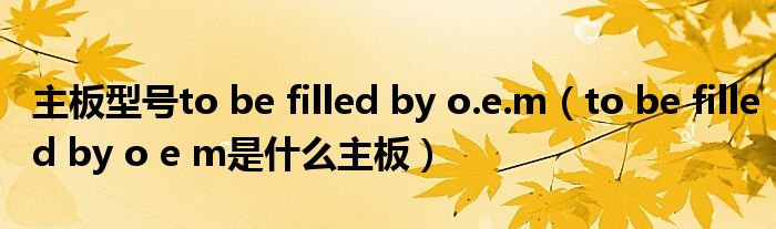 主板型号to Be Filled By O.e.m（to Be Filled By O E M是什么主板）_环球知识网