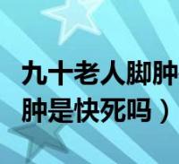 九十老人腳腫是快死嗎還是慢死(九十老人腳腫是快死嗎)2023-12-05健康