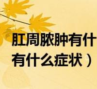 肛周膿腫有什麼症狀是輕微的症狀(肛周膿腫有什麼症狀)2023-12-17健康