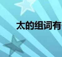 太的組詞有什麼作用(太有什麼組詞)2023-12-19生活大家好,樂樂來為