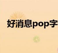 好消息pop字體怎麼寫(pop字體怎麼寫)2023-12-20生活大家好,樂樂來為