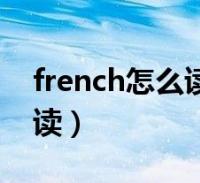 french怎麼讀英語怎麼說(英語french怎麼讀)2023-12-28精選知識大家好