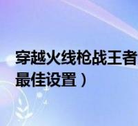 穿越火線槍戰王者靈敏度調多少(穿越火線槍戰王者靈敏度最佳設置)