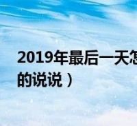 2019年最後一天怎麼發朋友圈(2019年最後一天發朋友圈的說說)