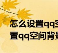 怎麼設置qq空間背景音樂自動播放(怎麼設置qq空間背景音樂)