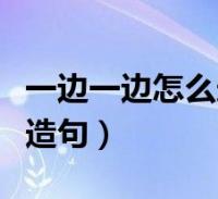 一邊一邊怎麼造句二年級上冊(一邊一邊怎麼造句)