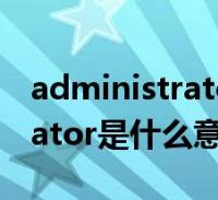 administrator是什麼意思中文(administrator是什麼意思)